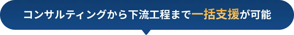 コンサルティングから下流工程まで一括支援が可能